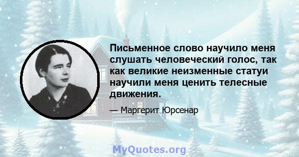 Письменное слово научило меня слушать человеческий голос, так как великие неизменные статуи научили меня ценить телесные движения.