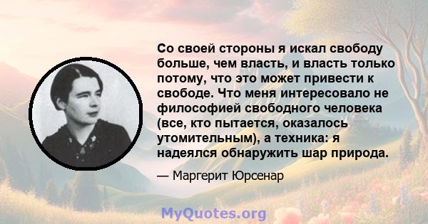 Со своей стороны я искал свободу больше, чем власть, и власть только потому, что это может привести к свободе. Что меня интересовало не философией свободного человека (все, кто пытается, оказалось утомительным), а