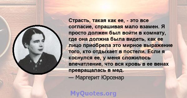 Страсть, такая как ее, - это все согласие, спрашивая мало взамен. Я просто должен был войти в комнату, где она должна была видеть, как ее лицо приобрела это мирное выражение того, кто отдыхает в постели. Если я коснулся 