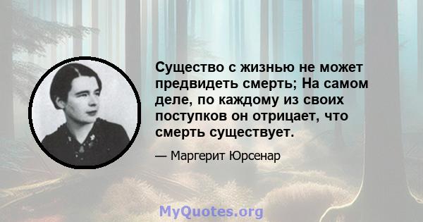 Существо с жизнью не может предвидеть смерть; На самом деле, по каждому из своих поступков он отрицает, что смерть существует.