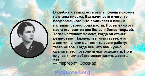 В хлебных этапах есть этапы, очень похожие на этапы письма. Вы начинаете с чего -то бесформенного, что прилипает к вашим пальцам, своего рода пасты. Постепенно эта паста становится все более и более твердой. Тогда