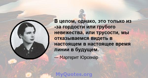 В целом, однако, это только из -за гордости или грубого невежества, или трусости, мы отказываемся видеть в настоящем в настоящее время линии в будущем.