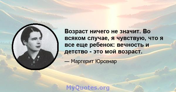 Возраст ничего не значит. Во всяком случае, я чувствую, что я все еще ребенок: вечность и детство - это мой возраст.