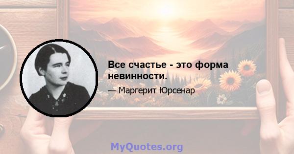 Все счастье - это форма невинности.