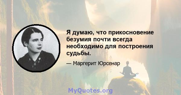 Я думаю, что прикосновение безумия почти всегда необходимо для построения судьбы.