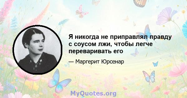 Я никогда не приправлял правду с соусом лжи, чтобы легче переваривать его