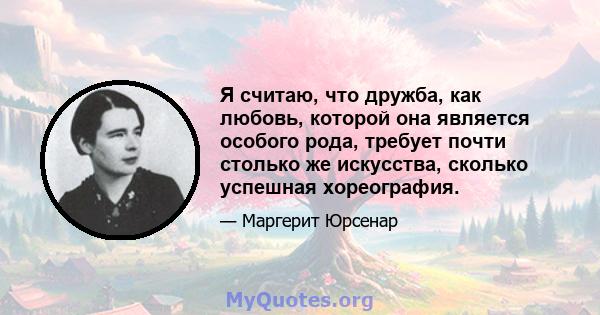 Я считаю, что дружба, как любовь, которой она является особого рода, требует почти столько же искусства, сколько успешная хореография.