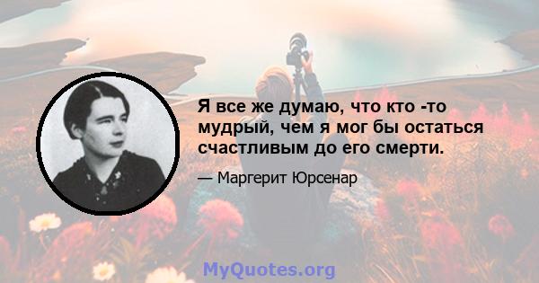 Я все же думаю, что кто -то мудрый, чем я мог бы остаться счастливым до его смерти.