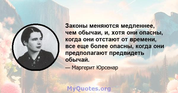 Законы меняются медленнее, чем обычаи, и, хотя они опасны, когда они отстают от времени, все еще более опасны, когда они предполагают предвидеть обычай.