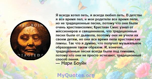 Я всегда хотел петь, я всегда любил петь. В детстве я все время пел, и мои родители все время пели, но не традиционные песни, потому что они были очень христианскими; Кристиан Смис узнал от миссионеров и священников,