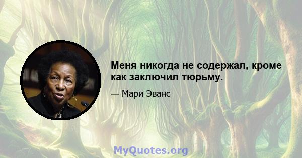 Меня никогда не содержал, кроме как заключил тюрьму.