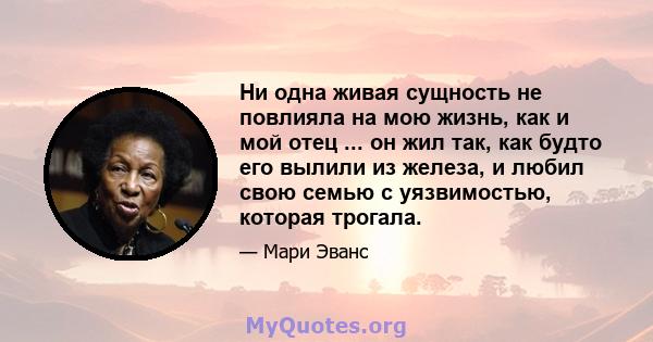 Ни одна живая сущность не повлияла на мою жизнь, как и мой отец ... он жил так, как будто его вылили из железа, и любил свою семью с уязвимостью, которая трогала.