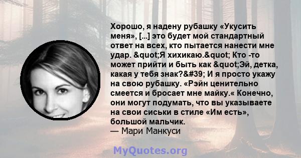 Хорошо, я надену рубашку «Укусить меня», [...] это будет мой стандартный ответ на всех, кто пытается нанести мне удар. "Я хихикаю." Кто -то может прийти и быть как "Эй, детка, какая у тебя знак?' И я