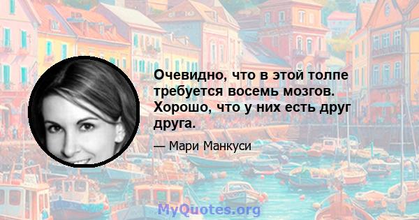 Очевидно, что в этой толпе требуется восемь мозгов. Хорошо, что у них есть друг друга.