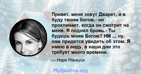 Привет, меня зовут Джарет, и я буду твоим богом,- он проклинает, когда он смотрит на меня. Я поднял бровь.- Ты будешь моим Богом? HM ... ну, нам придется увидеть об этом. Я имею в виду, в наши дни это требует много