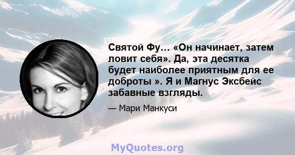 Святой Фу… «Он начинает, затем ловит себя». Да, эта десятка будет наиболее приятным для ее доброты ». Я и Магнус Эксбейс забавные взгляды.