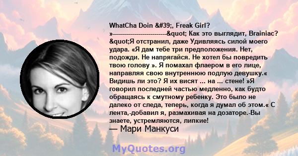 WhatCha Doin ', Freak Girl? »---------------------------" Как это выглядит, Brainiac? "Я отстранил, даже Удивляясь силой моего удара. «Я дам тебе три предположения. Нет, подожди. Не напрягайся. Не хотел бы 