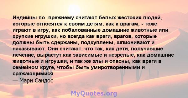 Индийцы по -прежнему считают белых жестоких людей, которые относятся к своим детям, как к врагам, - тоже играют в игру, как побалованные домашние животные или хрупкие игрушки, но всегда как враги, врагов, которые должны 