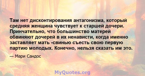 Там нет дисконтирования антагонизма, который средняя женщина чувствует к старшей дочери. Принчательно, что большинство матерей обвиняют дочерей в их ненависти, когда именно заставляет мать -свинью съесть свою первую