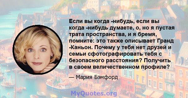 Если вы когда -нибудь, если вы когда -нибудь думаете, о, но я пустая трата пространства, и я бремя, помните: это также описывает Гранд -Каньон. Почему у тебя нет друзей и семьи сфотографировать тебя с безопасного