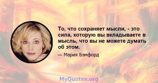 То, что сохраняет мысли, - это сила, которую вы вкладываете в мысль, что вы не можете думать об этом.