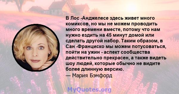 В Лос -Анджелесе здесь живет много комиксов, но мы не можем проводить много времени вместе, потому что нам нужно ездить на 45 минут домой или сделать другой набор. Таким образом, в Сан -Франциско мы можем потусоваться,