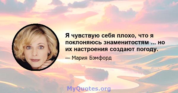 Я чувствую себя плохо, что я поклоняюсь знаменитостям ... но их настроения создают погоду.