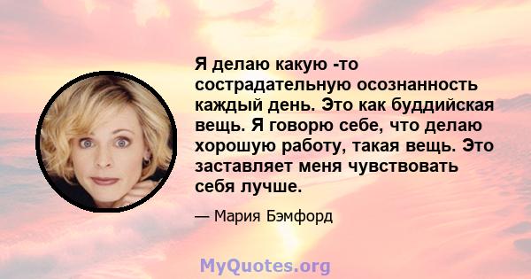 Я делаю какую -то сострадательную осознанность каждый день. Это как буддийская вещь. Я говорю себе, что делаю хорошую работу, такая вещь. Это заставляет меня чувствовать себя лучше.