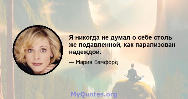 Я никогда не думал о себе столь же подавленной, как парализован надеждой.