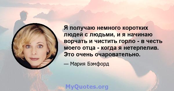 Я получаю немного коротких людей с людьми, и я начинаю ворчать и чистить горло - в честь моего отца - когда я нетерпелив. Это очень очаровательно.