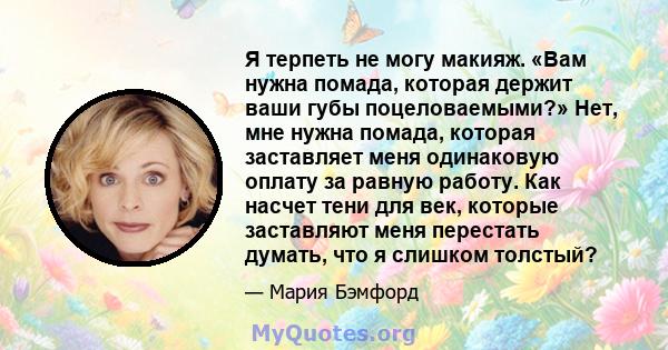 Я терпеть не могу макияж. «Вам нужна помада, которая держит ваши губы поцеловаемыми?» Нет, мне нужна помада, которая заставляет меня одинаковую оплату за равную работу. Как насчет тени для век, которые заставляют меня