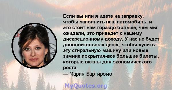 Если вы или я идете на заправку, чтобы заполнить наш автомобиль, и это стоит нам гораздо больше, чем мы ожидали, это приведет к нашему дискреционному доходу. У нас не будет дополнительных денег, чтобы купить эту