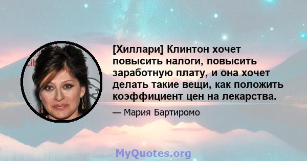 [Хиллари] Клинтон хочет повысить налоги, повысить заработную плату, и она хочет делать такие вещи, как положить коэффициент цен на лекарства.