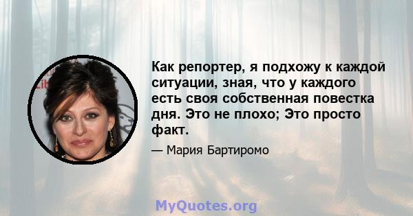 Как репортер, я подхожу к каждой ситуации, зная, что у каждого есть своя собственная повестка дня. Это не плохо; Это просто факт.