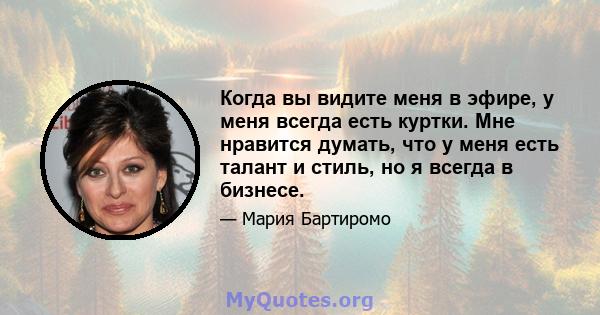 Когда вы видите меня в эфире, у меня всегда есть куртки. Мне нравится думать, что у меня есть талант и стиль, но я всегда в бизнесе.