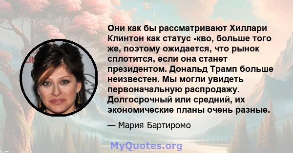 Они как бы рассматривают Хиллари Клинтон как статус -кво, больше того же, поэтому ожидается, что рынок сплотится, если она станет президентом. Дональд Трамп больше неизвестен. Мы могли увидеть первоначальную распродажу. 