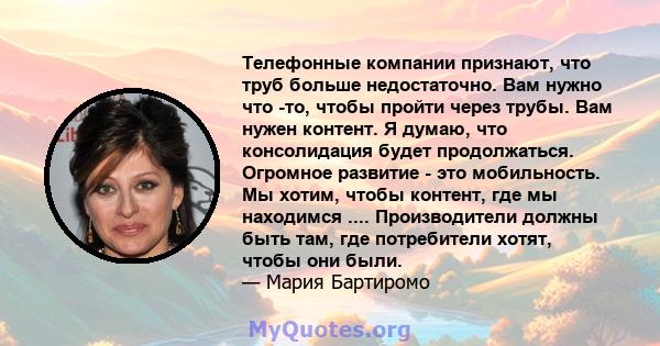 Телефонные компании признают, что труб больше недостаточно. Вам нужно что -то, чтобы пройти через трубы. Вам нужен контент. Я думаю, что консолидация будет продолжаться. Огромное развитие - это мобильность. Мы хотим,