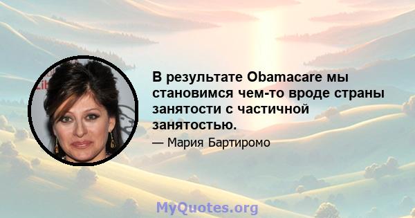 В результате Obamacare мы становимся чем-то вроде страны занятости с частичной занятостью.