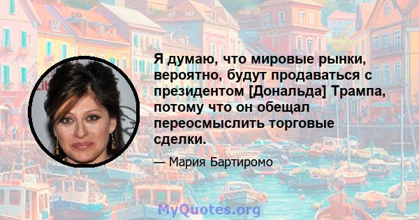 Я думаю, что мировые рынки, вероятно, будут продаваться с президентом [Дональда] Трампа, потому что он обещал переосмыслить торговые сделки.