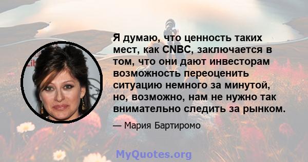 Я думаю, что ценность таких мест, как CNBC, заключается в том, что они дают инвесторам возможность переоценить ситуацию немного за минутой, но, возможно, нам не нужно так внимательно следить за рынком.