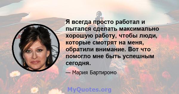 Я всегда просто работал и пытался сделать максимально хорошую работу, чтобы люди, которые смотрят на меня, обратили внимание. Вот что помогло мне быть успешным сегодня.