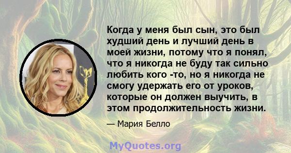 Когда у меня был сын, это был худший день и лучший день в моей жизни, потому что я понял, что я никогда не буду так сильно любить кого -то, но я никогда не смогу удержать его от уроков, которые он должен выучить, в этом 