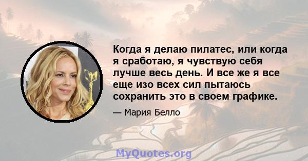 Когда я делаю пилатес, или когда я сработаю, я чувствую себя лучше весь день. И все же я все еще изо всех сил пытаюсь сохранить это в своем графике.