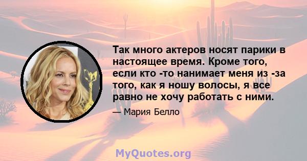 Так много актеров носят парики в настоящее время. Кроме того, если кто -то нанимает меня из -за того, как я ношу волосы, я все равно не хочу работать с ними.