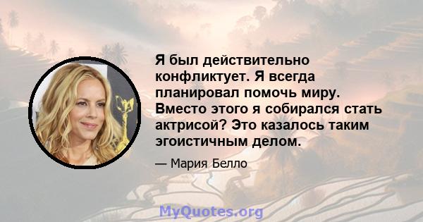 Я был действительно конфликтует. Я всегда планировал помочь миру. Вместо этого я собирался стать актрисой? Это казалось таким эгоистичным делом.