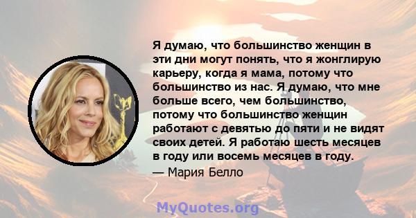 Я думаю, что большинство женщин в эти дни могут понять, что я жонглирую карьеру, когда я мама, потому что большинство из нас. Я думаю, что мне больше всего, чем большинство, потому что большинство женщин работают с