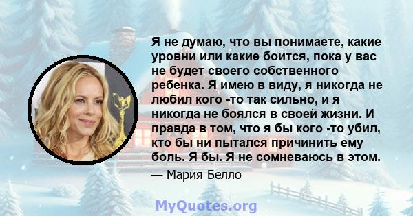 Я не думаю, что вы понимаете, какие уровни или какие боится, пока у вас не будет своего собственного ребенка. Я имею в виду, я никогда не любил кого -то так сильно, и я никогда не боялся в своей жизни. И правда в том,