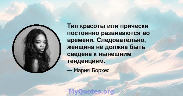 Тип красоты или прически постоянно развиваются во времени. Следовательно, женщина не должна быть сведена к нынешним тенденциям.