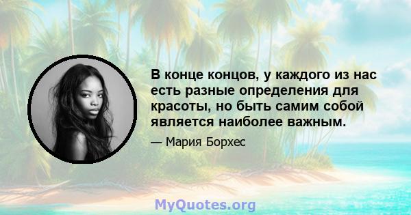 В конце концов, у каждого из нас есть разные определения для красоты, но быть самим собой является наиболее важным.