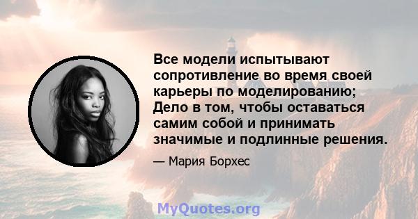 Все модели испытывают сопротивление во время своей карьеры по моделированию; Дело в том, чтобы оставаться самим собой и принимать значимые и подлинные решения.